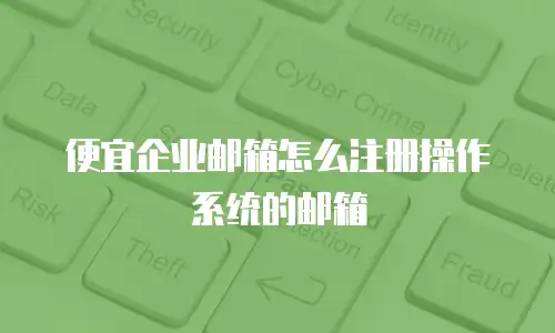 便宜企业邮箱怎么注册操作系统的邮箱
