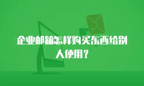 企业邮箱怎样购买东西给别人使用？