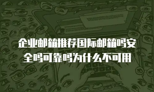 企业邮箱推荐国际邮箱吗安全吗可靠吗为什么不可用