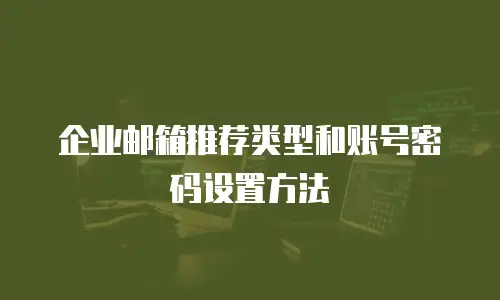 企业邮箱推荐类型和账号密码设置方法