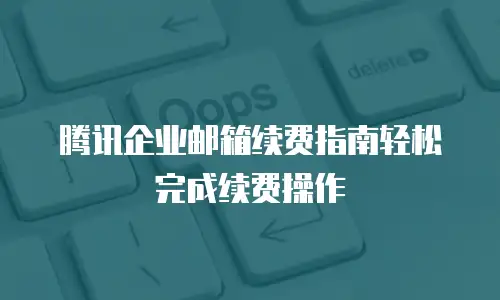  腾讯企业邮箱续费指南轻松完成续费操作