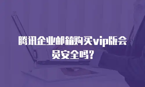 腾讯企业邮箱购买vip版会员安全吗？