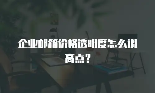 企业邮箱价格透明度怎么调高点？