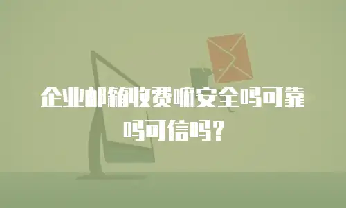 企业邮箱收费嘛安全吗可靠吗可信吗？