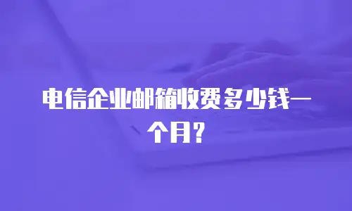 电信企业邮箱收费多少钱一个月？
