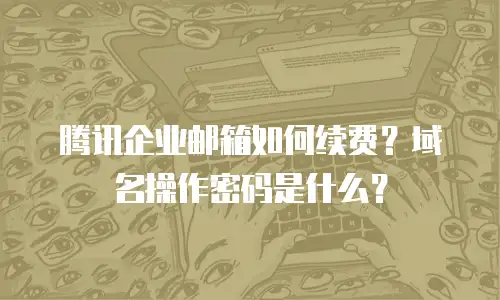 腾讯企业邮箱如何续费？域名操作密码是什么？