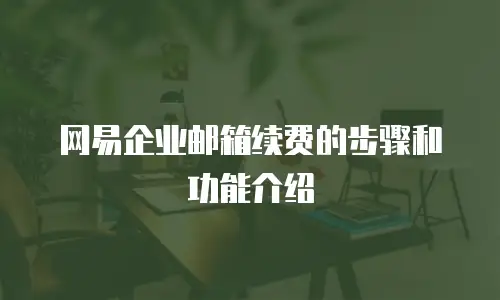 网易企业邮箱续费的步骤和功能介绍