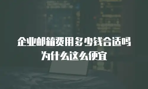 企业邮箱费用多少钱合适吗为什么这么便宜