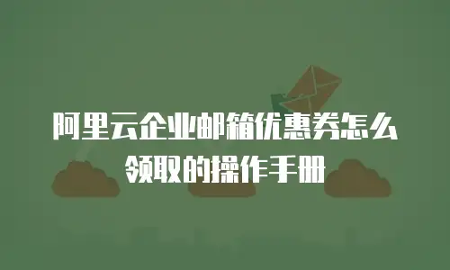 阿里云企业邮箱优惠券怎么领取的操作手册