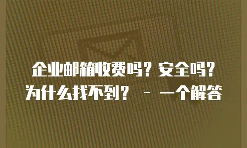 企业邮箱收费吗？安全吗？为什么找不到？ - 一个解答