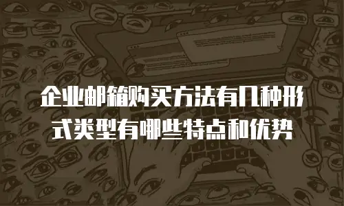 企业邮箱购买方法有几种形式类型有哪些特点和优势
