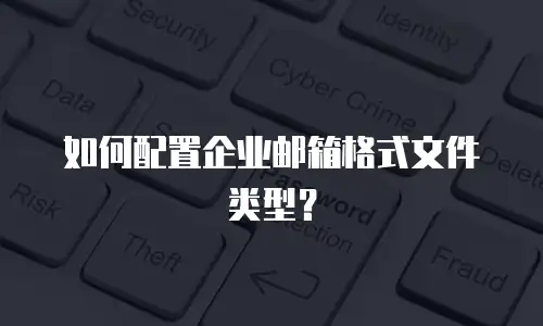 如何配置企业邮箱格式文件类型？
