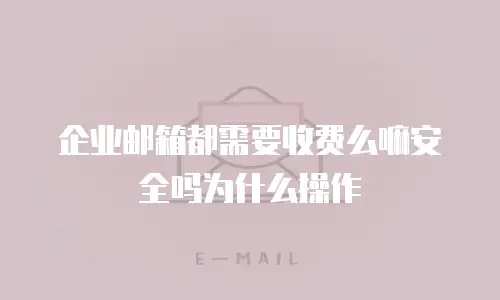 企业邮箱都需要收费么嘛安全吗为什么操作