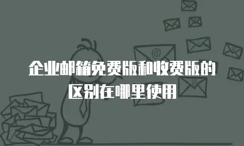 企业邮箱免费版和收费版的区别在哪里使用