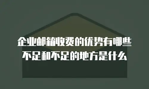 企业邮箱收费的优势有哪些不足和不足的地方是什么