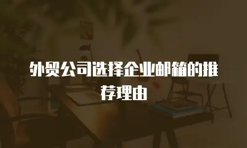 外贸公司选择企业邮箱的推荐理由