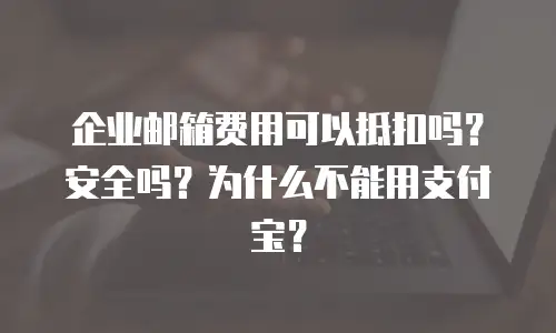 企业邮箱费用可以抵扣吗?安全吗?为什么不能用支付宝?