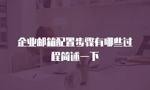 企业邮箱配置步骤有哪些过程简述一下