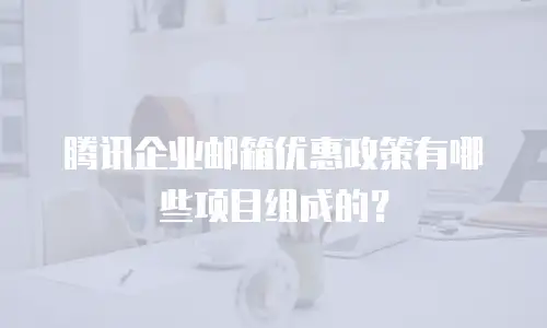 腾讯企业邮箱优惠政策有哪些项目组成的？