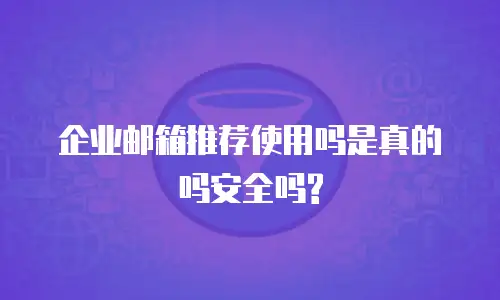企业邮箱推荐使用吗是真的吗安全吗?
