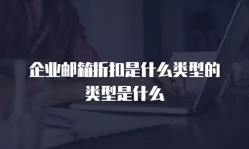 企业邮箱折扣是什么类型的类型是什么