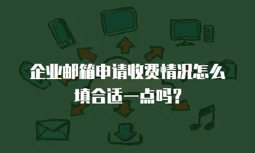 企业邮箱申请收费情况怎么填合适一点吗？