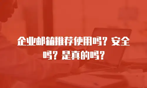 企业邮箱推荐使用吗？安全吗？是真的吗？