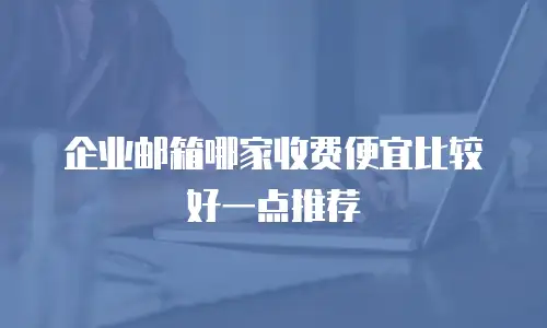 企业邮箱哪家收费便宜比较好一点推荐