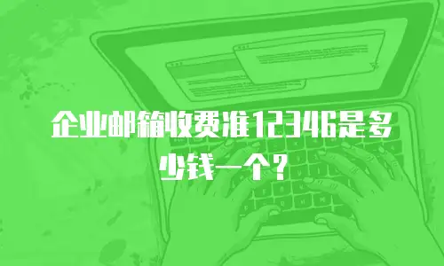 企业邮箱收费准12346是多少钱一个?