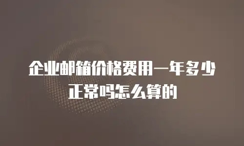 企业邮箱价格费用一年多少正常吗怎么算的