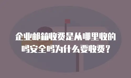 企业邮箱收费是从哪里收的吗安全吗为什么要收费？