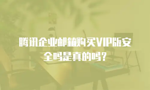腾讯企业邮箱购买VIP版安全吗是真的吗?