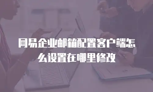 网易企业邮箱配置客户端怎么设置在哪里修改
