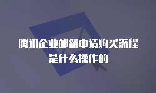 腾讯企业邮箱申请购买流程是什么操作的