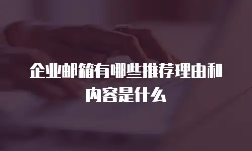 企业邮箱有哪些推荐理由和内容是什么
