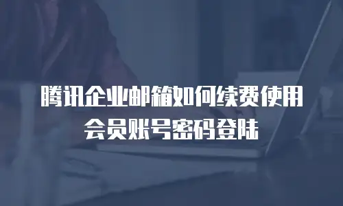 腾讯企业邮箱如何续费使用会员账号密码登陆