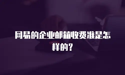网易的企业邮箱收费准是怎样的？ 