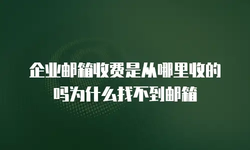 企业邮箱收费是从哪里收的吗为什么找不到邮箱