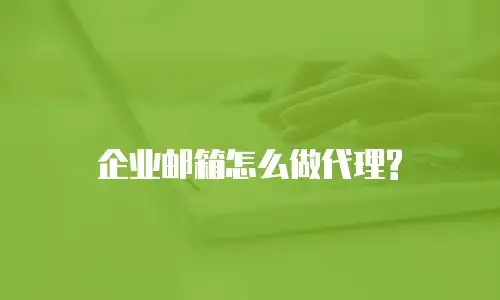 企业邮箱怎么做代理?