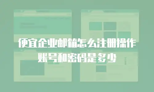 便宜企业邮箱怎么注册操作账号和密码是多少