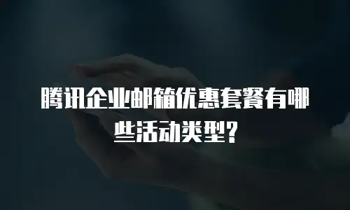 腾讯企业邮箱优惠套餐有哪些活动类型?