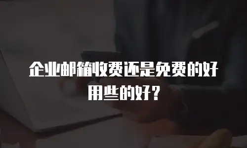 企业邮箱收费还是免费的好用些的好？