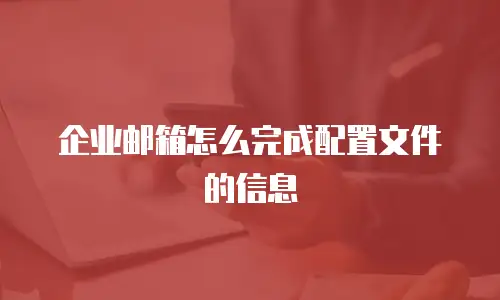 企业邮箱怎么完成配置文件的信息