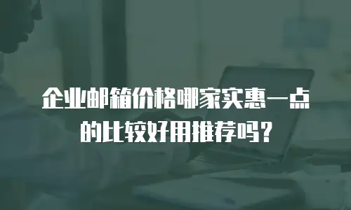 企业邮箱价格哪家实惠一点的比较好用推荐吗?