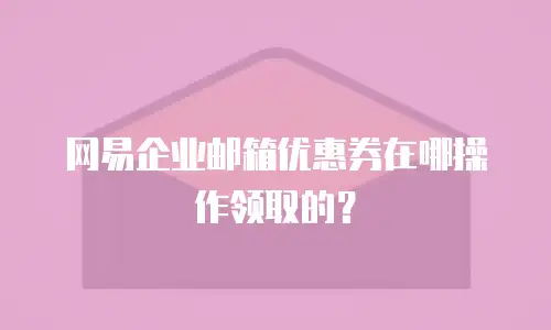 网易企业邮箱优惠券在哪操作领取的？