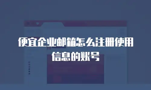 便宜企业邮箱怎么注册使用信息的账号