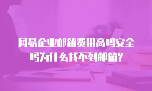 网易企业邮箱费用高吗安全吗为什么找不到邮箱？