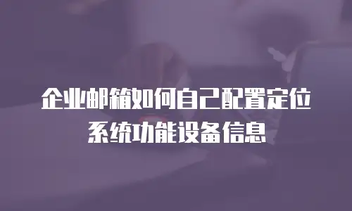 企业邮箱如何自己配置定位系统功能设备信息