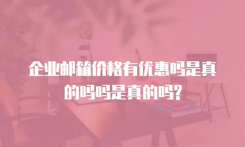 企业邮箱价格有优惠吗是真的吗吗是真的吗?