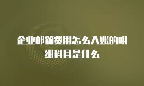 企业邮箱费用怎么入账的明细科目是什么
